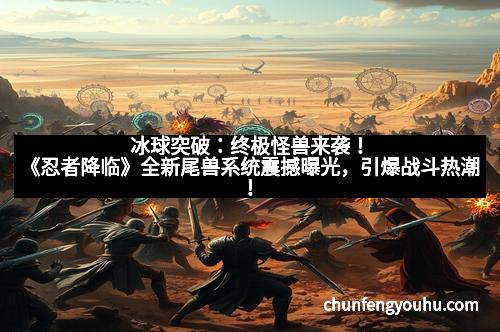 冰球突破：终极怪兽来袭！《忍者降临》全新尾兽系统震撼曝光，引爆战斗热潮！