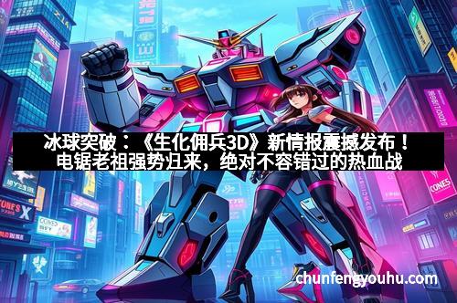 冰球突破：《生化佣兵3D》新情报震撼发布！电锯老祖强势归来，绝对不容错过的热血战斗