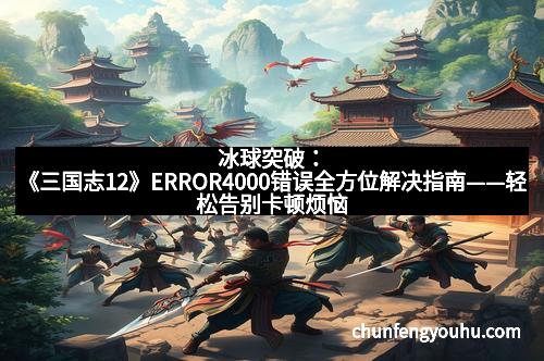 冰球突破：《三国志12》ERROR4000错误全方位解决指南——轻松告别卡顿烦恼，畅玩三国世界